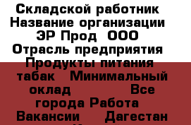 Складской работник › Название организации ­ ЭР-Прод, ООО › Отрасль предприятия ­ Продукты питания, табак › Минимальный оклад ­ 10 000 - Все города Работа » Вакансии   . Дагестан респ.,Каспийск г.